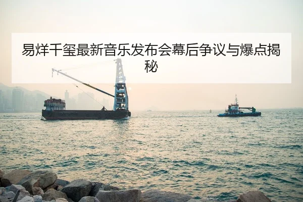 易烊千玺最新音乐发布会幕后争议与爆点揭秘