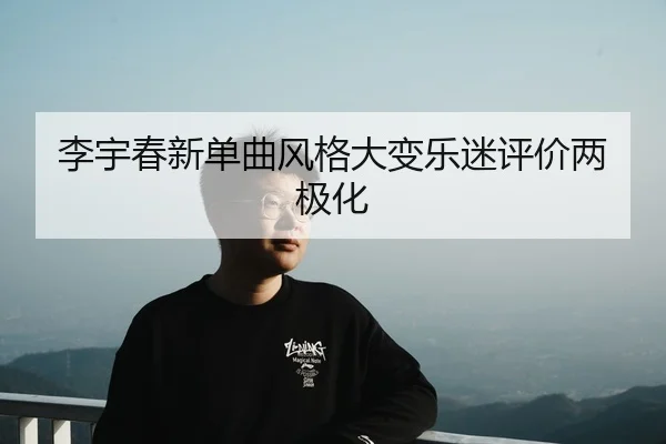 李宇春新单曲风格大变乐迷评价两极化